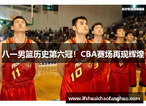 八一男篮历史第六冠！CBA赛场再现辉煌