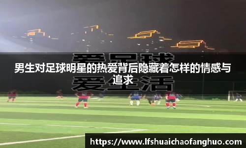 男生对足球明星的热爱背后隐藏着怎样的情感与追求